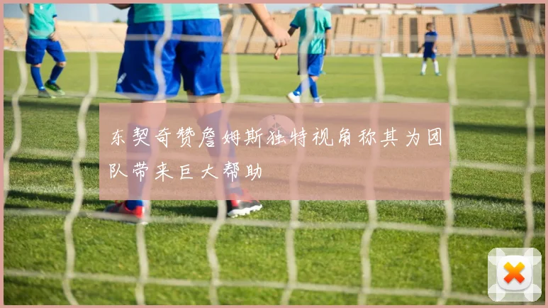 东契奇赞詹姆斯独特视角称其为团队带来巨大帮助