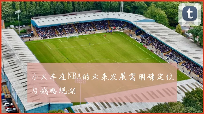小火车在NBA的未来发展需明确定位与战略规划