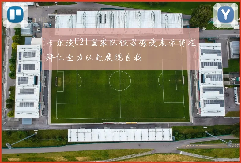 卡尔谈U21国家队征召感受表示将在拜仁全力以赴展现自我