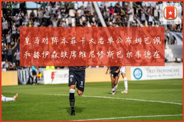 皇马对阵本菲卡大名单公布姆巴佩和赫伊森缺席维尼修斯巴尔韦德在列