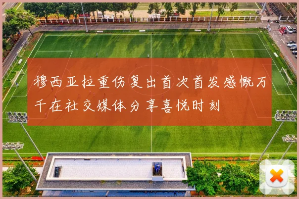 穆西亚拉重伤复出首次首发感慨万千在社交媒体分享喜悦时刻