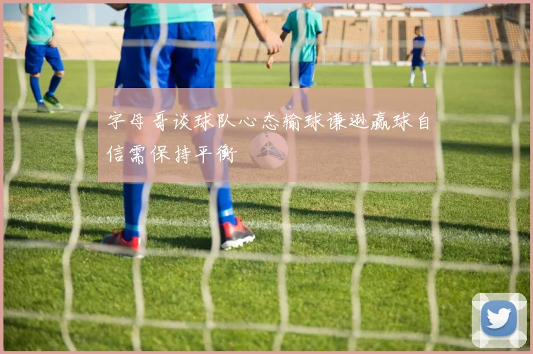 字母哥谈球队心态输球谦逊赢球自信需保持平衡