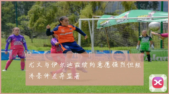 尤文与伊尔迪兹续约意愿强烈但经济条件差异显著