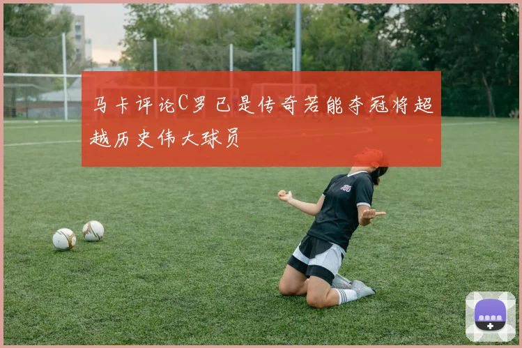 马卡评论C罗已是传奇若能夺冠将超越历史伟大球员