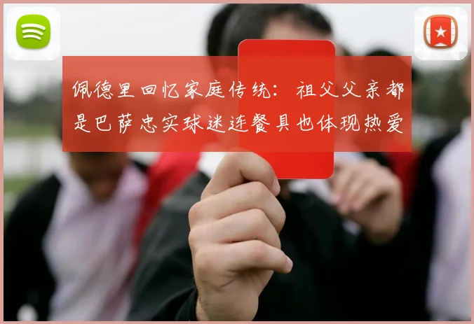 佩德里回忆家庭传统：祖父父亲都是巴萨忠实球迷连餐具也体现热爱