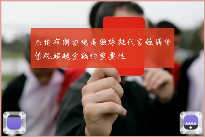 杰伦布朗拒绝高额球鞋代言强调价值观超越金钱的重要性