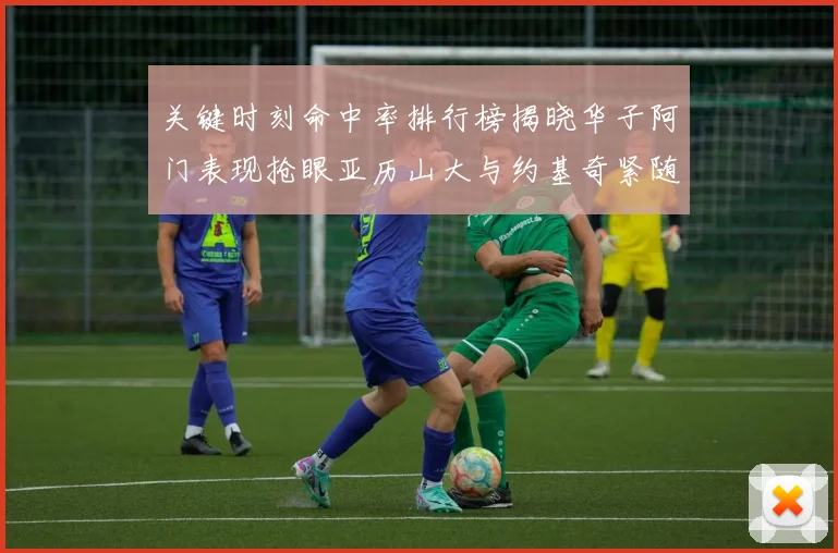 关键时刻命中率排行榜揭晓华子阿门表现抢眼亚历山大与约基奇紧随其后