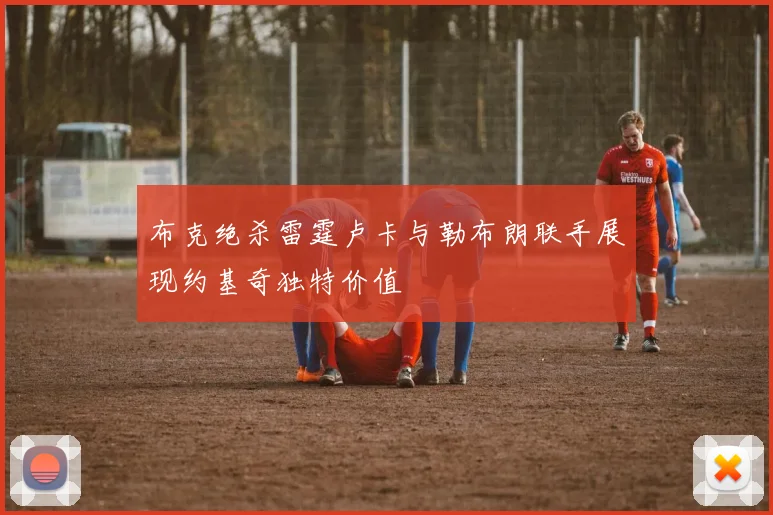 布克绝杀雷霆卢卡与勒布朗联手展现约基奇独特价值