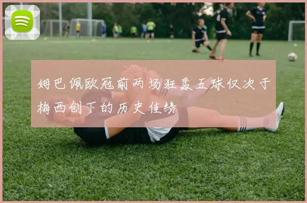姆巴佩欧冠前两场狂轰五球仅次于梅西创下的历史佳绩