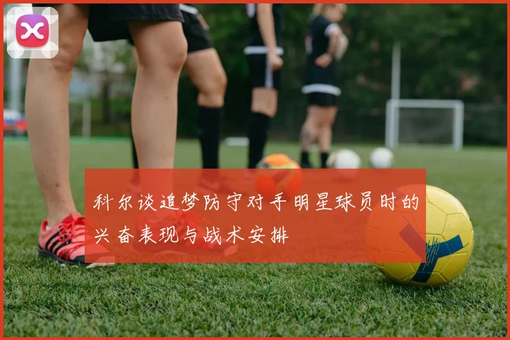 科尔谈追梦防守对手明星球员时的兴奋表现与战术安排