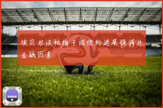 埃贝尔谈帕梅卡诺续约进展强调非金钱因素