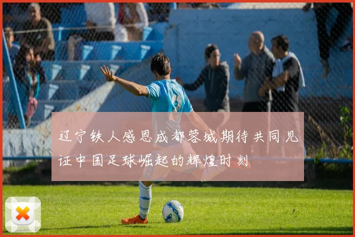 辽宁铁人感恩成都蓉城期待共同见证中国足球崛起的辉煌时刻