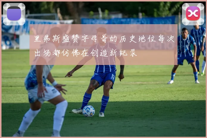 里弗斯盛赞字母哥的历史地位每次出场都仿佛在创造新纪录