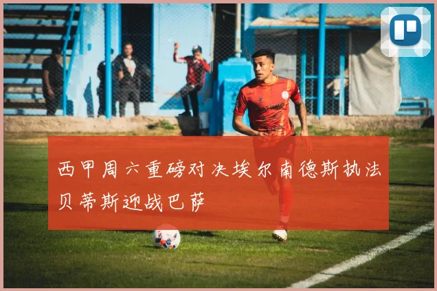 西甲周六重磅对决埃尔南德斯执法贝蒂斯迎战巴萨