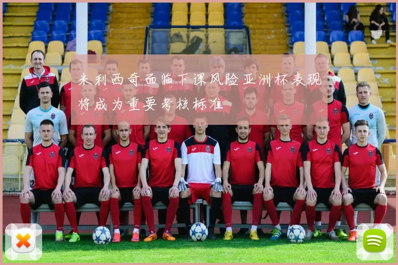 米利西奇面临下课风险亚洲杯表现将成为重要考核标准