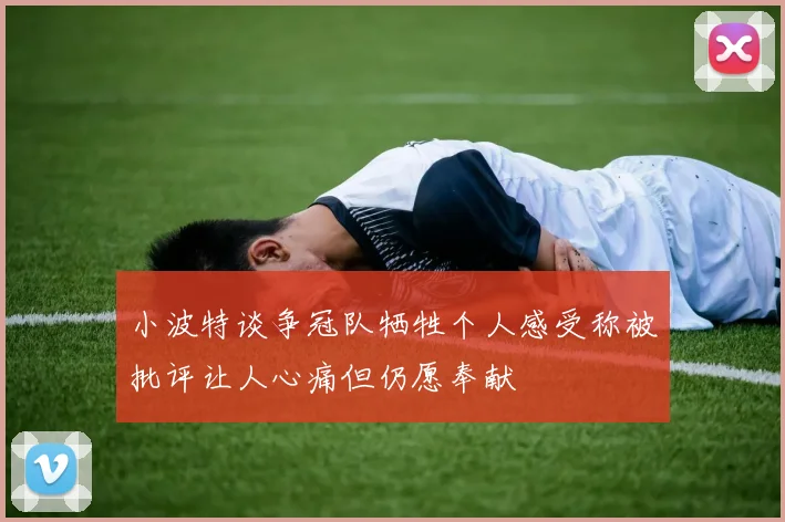 小波特谈争冠队牺牲个人感受称被批评让人心痛但仍愿奉献