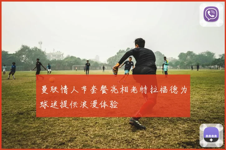 曼联情人节套餐亮相老特拉福德为球迷提供浪漫体验