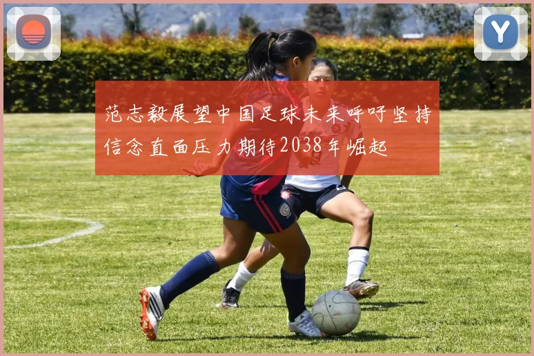 范志毅展望中国足球未来呼吁坚持信念直面压力期待2038年崛起