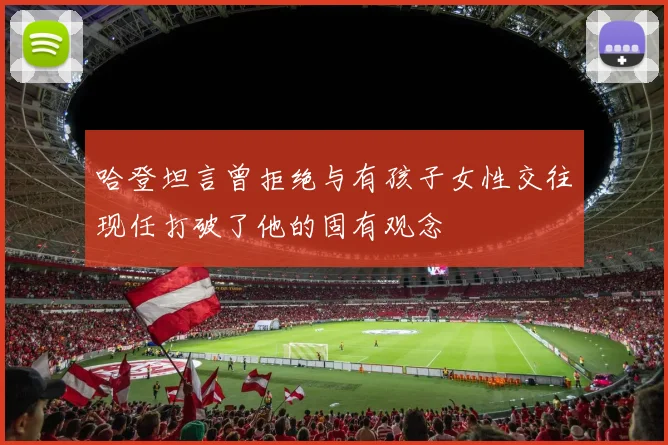 哈登坦言曾拒绝与有孩子女性交往现任打破了他的固有观念