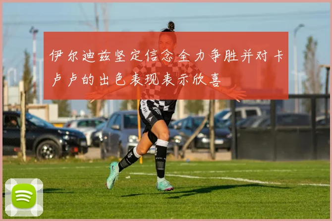 伊尔迪兹坚定信念全力争胜并对卡卢卢的出色表现表示欣喜
