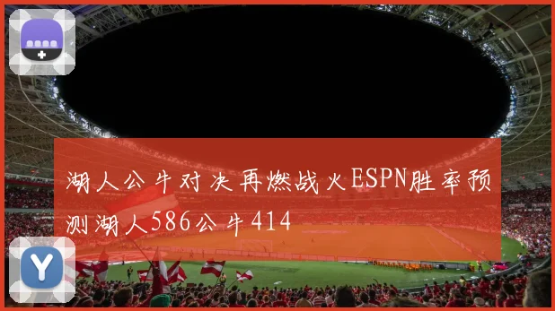 湖人公牛对决再燃战火ESPN胜率预测湖人586公牛414