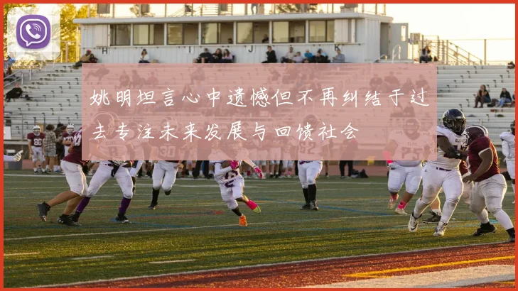姚明坦言心中遗憾但不再纠结于过去专注未来发展与回馈社会