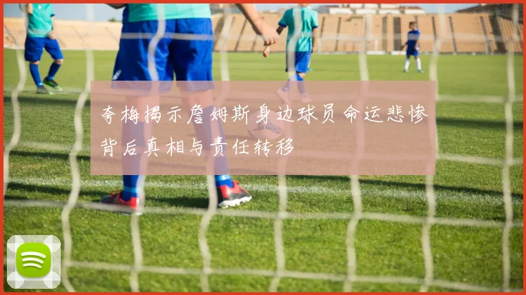 夸梅揭示詹姆斯身边球员命运悲惨背后真相与责任转移