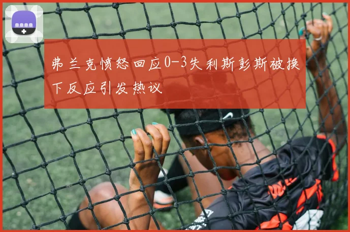 弗兰克愤怒回应0-3失利斯彭斯被换下反应引发热议