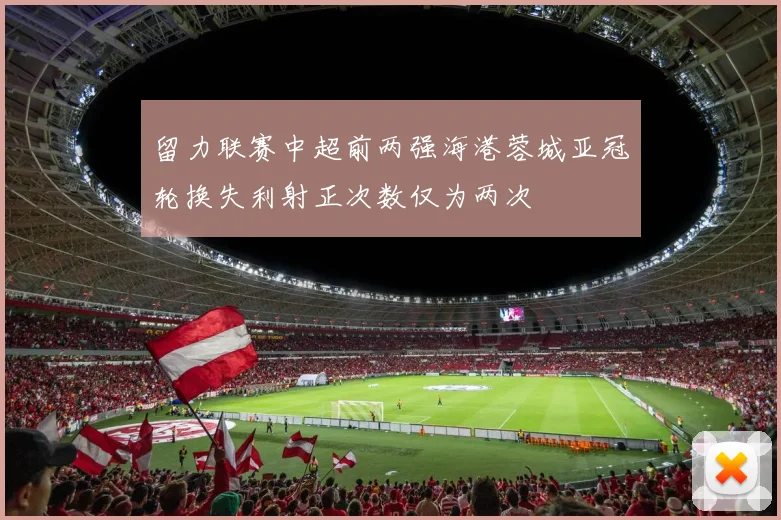 留力联赛中超前两强海港蓉城亚冠轮换失利射正次数仅为两次