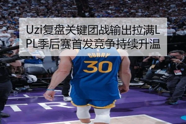 Uzi复盘关键团战输出拉满LPL季后赛首发竞争持续升温
